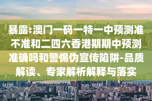 澳門一碼一特一中預(yù)測及澳門一碼一特一中預(yù)測準(zhǔn)不準(zhǔn)繼續(xù)訪:12-29-15-09-20-01 T:31:品質(zhì)解讀、專家解讀解釋與落實(shí),抵制不實(shí)的假包裝