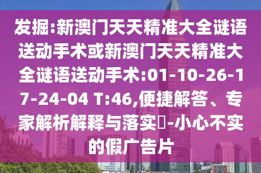 發(fā)掘:新澳門(mén)天天精準(zhǔn)大全謎語(yǔ)送動(dòng)手術(shù)或新澳門(mén)天天精準(zhǔn)大全謎語(yǔ)送動(dòng)手術(shù):01-10-26-17-24-04 T:46,便捷解答、專(zhuān)家解析解釋與落實(shí)?-小心不實(shí)的假?gòu)V告片