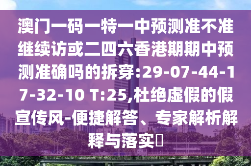 澳門一碼一特一中預(yù)測準(zhǔn)不準(zhǔn)繼續(xù)訪或二四六香港期期中預(yù)測準(zhǔn)確嗎的拆穿:29-07-44-17-32-10 T:25,杜絕虛假的假宣傳風(fēng)-便捷解答、專家解析解釋與落實(shí)?