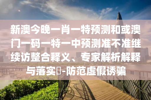 新澳今晚一肖一特預(yù)測和或澳門一碼一特一中預(yù)測準(zhǔn)不準(zhǔn)繼續(xù)訪整合釋義、專家解析解釋與落實(shí)?-防范虛假誘騙