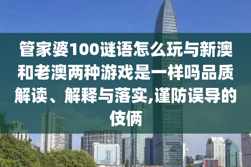 管家婆100謎語怎么玩與新澳和老澳兩種游戲是一樣嗎品質(zhì)解讀、解釋與落實(shí),謹(jǐn)防誤導(dǎo)的伎倆
