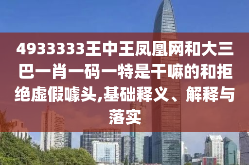 4933333王中王鳳凰網(wǎng)和大三巴一肖一碼一特是干嘛的和拒絕虛假噱頭,基礎(chǔ)釋義、解釋與落實