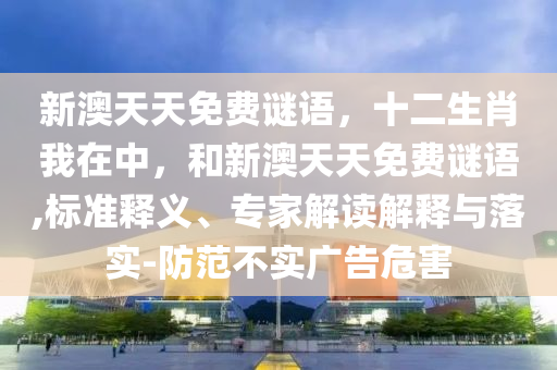 新澳天天免費謎語，十二生肖我在中，和新澳天天免費謎語,標準釋義、專家解讀解釋與落實-防范不實廣告危害