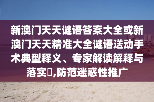 新澳門天天謎語答案大全或新澳門天天精準(zhǔn)大全謎語送動(dòng)手術(shù)典型釋義、專家解讀解釋與落實(shí)?,防范迷惑性推廣