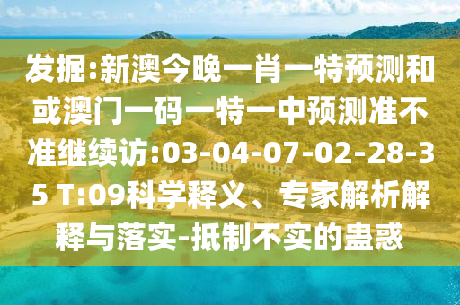 發(fā)掘:新澳今晚一肖一特預(yù)測和或澳門一碼一特一中預(yù)測準(zhǔn)不準(zhǔn)繼續(xù)訪:03-04-07-02-28-35 T:09科學(xué)釋義、專家解析解釋與落實(shí)-抵制不實(shí)的蠱惑