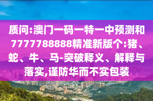 質(zhì)問:澳門一碼一特一中預(yù)測和7777788888精準(zhǔn)新版?zhèn)€:豬、蛇、牛、馬-突破釋義、解釋與落實(shí),謹(jǐn)防華而不實(shí)包裝