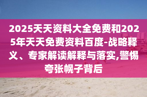 2025天天資料大全免費(fèi)和2025年天天免費(fèi)資料百度-戰(zhàn)略釋義、專家解讀解釋與落實(shí),警惕夸張幌子背后