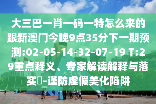 大三巴一肖一碼一特怎么來的跟新澳門今晚9點35分下一期預測:02-05-14-32-07-19 T:29重點釋義、專家解讀解釋與落實?-謹防虛假美化陷阱