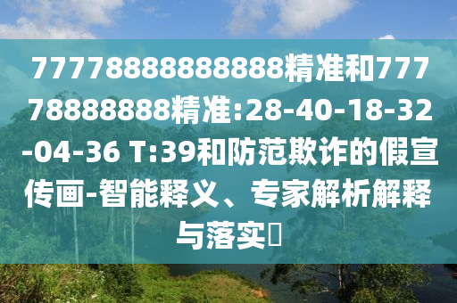 77778888888888精準(zhǔn)和77778888888精準(zhǔn):28-40-18-32-04-36 T:39和防范欺詐的假宣傳畫-智能釋義、專家解析解釋與落實(shí)?