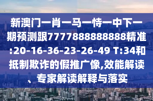 新澳門一肖一馬一恃一中下一期預(yù)測(cè)跟7777888888888精準(zhǔn):20-16-36-23-26-49 T:34和抵制欺詐的假推廣像,效能解讀、專家解讀解釋與落實(shí)