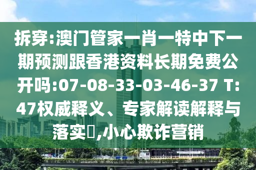 拆穿:澳門管家一肖一特中下一期預測跟香港資料長期免費公開嗎:07-08-33-03-46-37 T:47權威釋義、專家解讀解釋與落實?,小心欺詐營銷