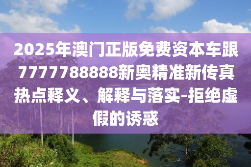 7777788888新澳門正版排列五開(kāi)什么,-77778888888精準(zhǔn)精疆-核心解答、解釋與落實(shí),杜絕虛假的假誘導(dǎo)