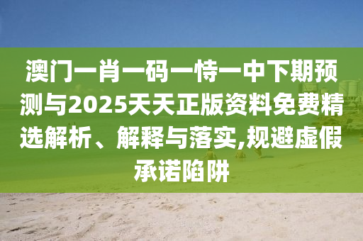 澳門一肖一碼一恃一中下期預(yù)測與2025天天正版資料免費精選解析、解釋與落實,規(guī)避虛假承諾陷阱