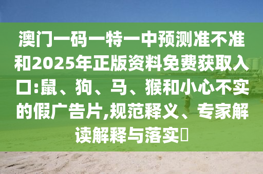 澳門一碼一特一中預測準不準和2025年正版資料免費獲取入口:鼠、狗、馬、猴和小心不實的假廣告片,規(guī)范釋義、專家解讀解釋與落實?