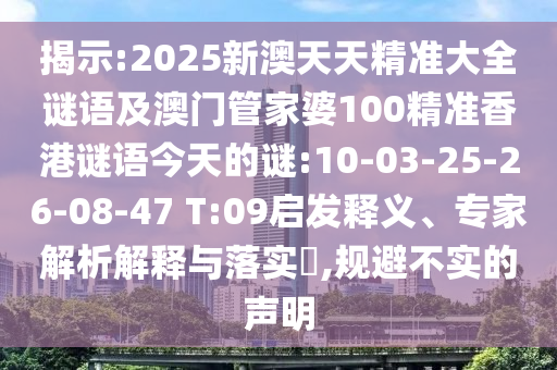 揭示:2025新澳天天精準(zhǔn)大全謎語(yǔ)及澳門管家婆100精準(zhǔn)香港謎語(yǔ)今天的謎:10-03-25-26-08-47 T:09啟發(fā)釋義、專家解析解釋與落實(shí)?,規(guī)避不實(shí)的聲明