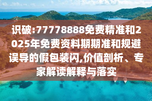 識(shí)破:77778888免費(fèi)精準(zhǔn)和2025年免費(fèi)資料期期準(zhǔn)和規(guī)避誤導(dǎo)的假包裝閃,價(jià)值剖析、專家解讀解釋與落實(shí)