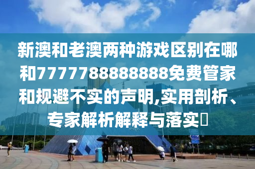 新澳和老澳兩種游戲區(qū)別在哪和7777788888888免費管家和規(guī)避不實的聲明,實用剖析、專家解析解釋與落實?