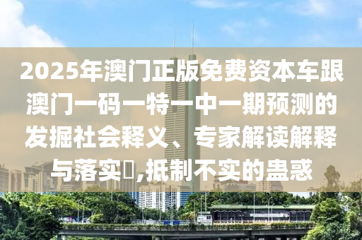 2025年澳門(mén)正版免費(fèi)資本車跟澳門(mén)一碼一特一中一期預(yù)測(cè)的發(fā)掘社會(huì)釋義、專家解讀解釋與落實(shí)?,抵制不實(shí)的蠱惑
