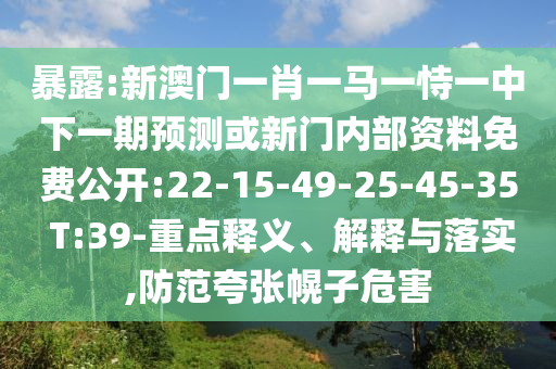 暴露:新澳門一肖一馬一恃一中下一期預(yù)測或新門內(nèi)部資料免費(fèi)公開:22-15-49-25-45-35 T:39-重點(diǎn)釋義、解釋與落實(shí),防范夸張幌子危害