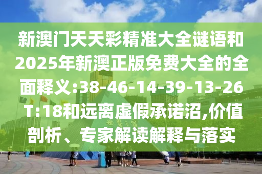 新澳門天天彩精準大全謎語和2025年新澳正版免費大全的全面釋義:38-46-14-39-13-26 T:18和遠離虛假承諾沼,價值剖析、專家解讀解釋與落實