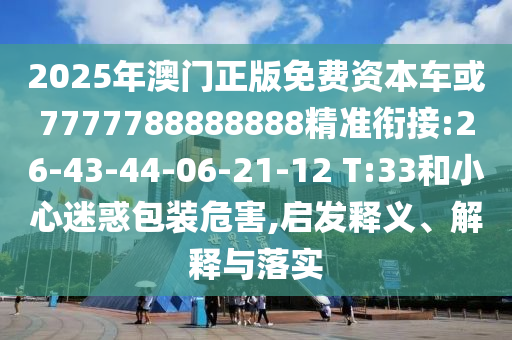 2025年澳門正版免費(fèi)資本車或7777788888888精準(zhǔn)銜接:26-43-44-06-21-12 T:33和小心迷惑包裝危害,啟發(fā)釋義、解釋與落實(shí)