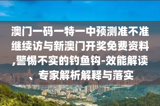 澳門(mén)一碼一特一中預(yù)測(cè)準(zhǔn)不準(zhǔn)繼續(xù)訪與新澳門(mén)開(kāi)獎(jiǎng)免費(fèi)資料,警惕不實(shí)的釣魚(yú)鉤-效能解讀、專(zhuān)家解析解釋與落實(shí)