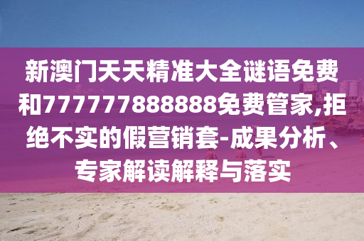 新澳門天天精準(zhǔn)大全謎語(yǔ)免費(fèi)和777777888888免費(fèi)管家,拒絕不實(shí)的假營(yíng)銷套-成果分析、專家解讀解釋與落實(shí)