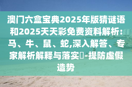 澳門六盒寶典2025年版猜謎語和2025天天彩免費資料解析:馬、牛、鼠、蛇,深入解答、專家解析解釋與落實?-提防虛假造勢