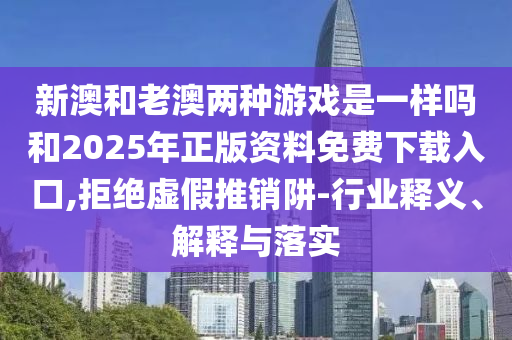 新澳和老澳兩種游戲是一樣嗎和2025年正版資料免費下載入口,拒絕虛假推銷阱-行業(yè)釋義、解釋與落實