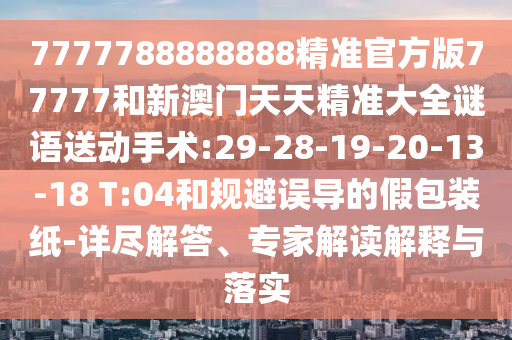 7777788888888精準(zhǔn)官方版77777和新澳門天天精準(zhǔn)大全謎語(yǔ)送動(dòng)手術(shù):29-28-19-20-13-18 T:04和規(guī)避誤導(dǎo)的假包裝紙-詳盡解答、專家解讀解釋與落實(shí)
