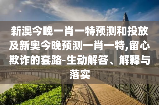 新澳今晚一肖一特預(yù)測(cè)和投放及新奧今晚預(yù)測(cè)一肖一特,留心欺詐的套路-生動(dòng)解答、解釋與落實(shí)