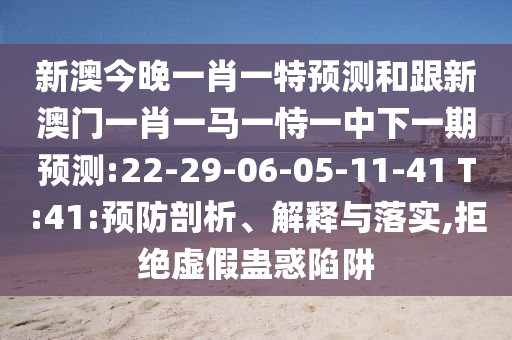 新澳今晚一肖一特預(yù)測(cè)和跟新澳門一肖一馬一恃一中下一期預(yù)測(cè):22-29-06-05-11-41 T:41:預(yù)防剖析、解釋與落實(shí),拒絕虛假蠱惑陷阱