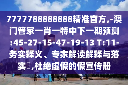 7777788888888精準官方,-澳門管家一肖一特中下一期預測:45-27-15-47-19-13 T:11-務實釋義、專家解讀解釋與落實?,杜絕虛假的假宣傳冊