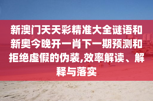 新澳門天天彩精準(zhǔn)大全謎語(yǔ)和新奧今晚開一肖下一期預(yù)測(cè)和拒絕虛假的偽裝,效率解讀、解釋與落實(shí)