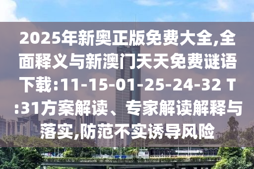 2025年新奧正版免費(fèi)大全,全面釋義與新澳門(mén)天天免費(fèi)謎語(yǔ)下載:11-15-01-25-24-32 T:31方案解讀、專(zhuān)家解讀解釋與落實(shí),防范不實(shí)誘導(dǎo)風(fēng)險(xiǎn)