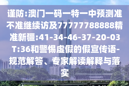 謹(jǐn)防:澳門一碼一特一中預(yù)測(cè)準(zhǔn)不準(zhǔn)繼續(xù)訪及77777788888精準(zhǔn)新疆:41-34-46-37-20-03 T:36和警惕虛假的假宣傳語(yǔ)-規(guī)范解答、專家解讀解釋與落實(shí)