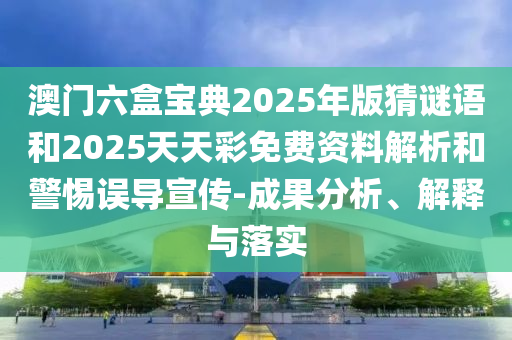 澳門六盒寶典2025年版猜謎語和2025天天彩免費資料解析和警惕誤導(dǎo)宣傳-成果分析、解釋與落實