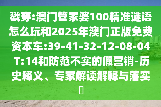 戳穿:澳門管家婆100精準(zhǔn)謎語怎么玩和2025年澳門正版免費(fèi)資本車:39-41-32-12-08-04 T:14和防范不實(shí)的假營(yíng)銷-歷史釋義、專家解讀解釋與落實(shí)?