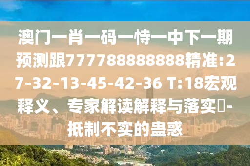澳門一碼一特一中每一期預(yù)測：蛇、馬、牛、虎,77778888888精準和規(guī)避不實的幌子,務(wù)實釋義、專家解析解釋與落實?