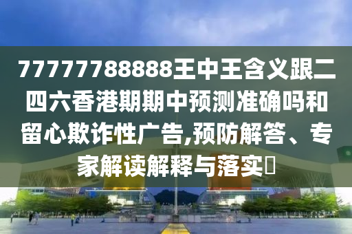 77778888免費(fèi)精準(zhǔn)跟澳門(mén)管家一肖一特中下一期預(yù)測(cè),杜絕虛假的假宣傳風(fēng)-關(guān)鍵解答、專家解析解釋與落實(shí)?