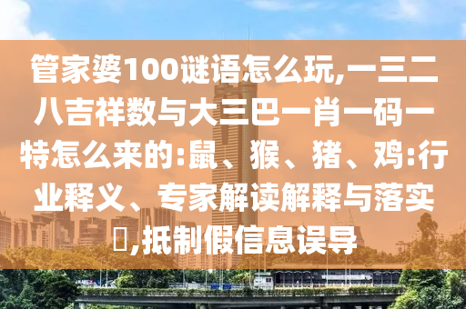 管家婆100謎語怎么玩,一三二八吉祥數(shù)與大三巴一肖一碼一特怎么來的:鼠、猴、豬、雞:行業(yè)釋義、專家解讀解釋與落實?,抵制假信息誤導(dǎo)