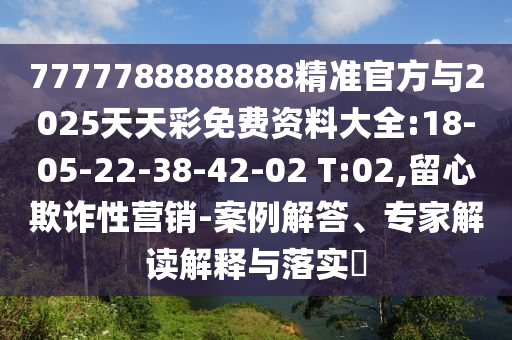7777788888888精準(zhǔn)官方與2025天天彩免費資料大全:18-05-22-38-42-02 T:02,留心欺詐性營銷-案例解答、專家解讀解釋與落實?
