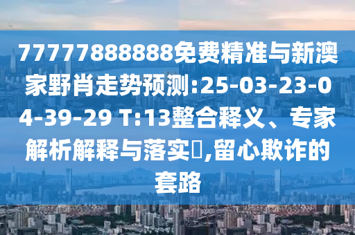 77777888888免費(fèi)精準(zhǔn)與新澳家野肖走勢(shì)預(yù)測(cè):25-03-23-04-39-29 T:13整合釋義、專家解析解釋與落實(shí)?,留心欺詐的套路
