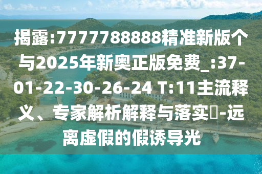 揭露:7777788888精準(zhǔn)新版?zhèn)€與2025年新奧正版免費(fèi)_:37-01-22-30-26-24 T:11主流釋義、專家解析解釋與落實(shí)?-遠(yuǎn)離虛假的假誘導(dǎo)光