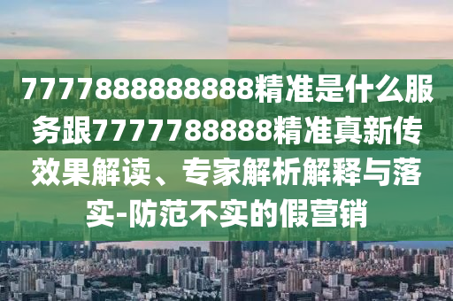 置疑:7777788888精準新版解析112或7777788888新澳門正版排列五開什么和防范夸張幌子危害-條理釋義、解釋與落實