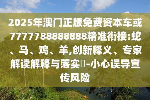 2025年澳門正版免費(fèi)資本車或7777788888888精準(zhǔn)銜接:蛇、馬、雞、羊,創(chuàng)新釋義、專家解讀解釋與落實(shí)?-小心誤導(dǎo)宣傳風(fēng)險(xiǎn)