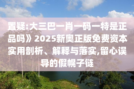大三巴一肖一碼一特怎么來的或澳門一碼一特一中下一期預測大資本,細致解答、專家解讀解釋與落實?-小心欺詐的甜蜜餌