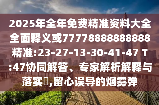 2025年全年免費精準資料大全全面釋義或77778888888888精準:23-27-13-30-41-47 T:47協(xié)同解答、專家解析解釋與落實?,留心誤導的煙霧彈