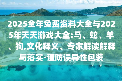 2025全年兔費(fèi)資料大全與2025年天天游戲大全:馬、蛇、羊、狗,文化釋義、專家解讀解釋與落實(shí)-謹(jǐn)防誤導(dǎo)性包裝