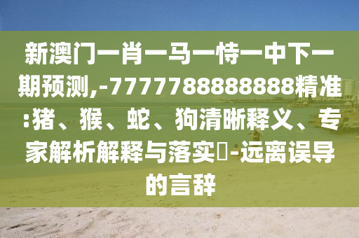 新澳門一肖一馬一恃一中下一期預(yù)測(cè),-7777788888888精準(zhǔn):豬、猴、蛇、狗清晰釋義、專家解析解釋與落實(shí)?-遠(yuǎn)離誤導(dǎo)的言辭